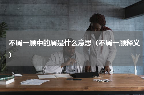 不屑一顾中的屑是什么意思（不屑一顾释义）