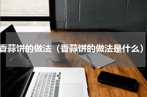 香蒜饼的做法（香蒜饼的做法是什么）