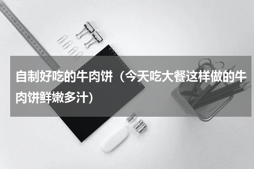 自制好吃的牛肉饼（今天吃大餐这样做的牛肉饼鲜嫩多汁）