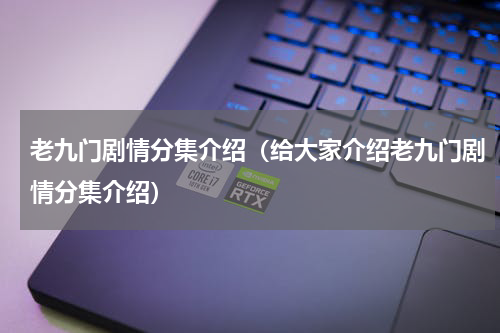 老九门剧情分集介绍（给大家介绍老九门剧情分集介绍）