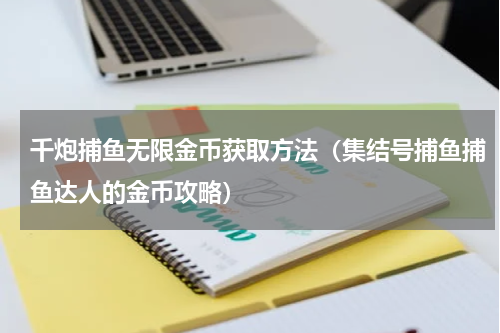 千炮捕鱼无限金币获取方法（集结号捕鱼捕鱼达人的金币攻略）
