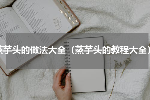 蒸芋头的做法大全（蒸芋头的教程大全）
