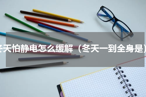 冬天怕静电怎么缓解（冬天一到全身是）