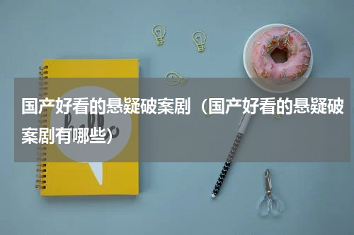 国产好看的悬疑破案剧（国产好看的悬疑破案剧有哪些）