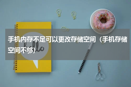 手机内存不足可以更改存储空间（手机存储空间不够）