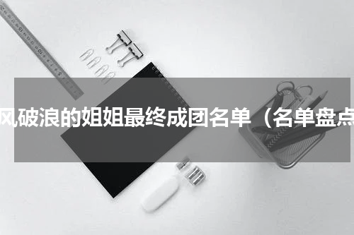 乘风破浪的姐姐最终成团名单（名单盘点）