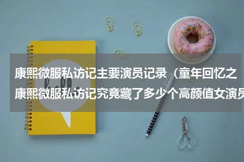 康熙微服私访记主要演员记录（童年回忆之康熙微服私访记究竟藏了多少个高颜值女演员）