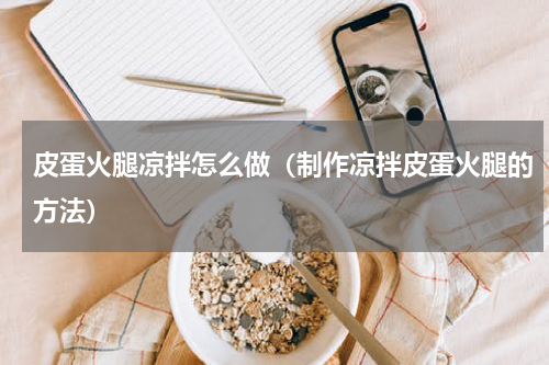 皮蛋火腿凉拌怎么做（制作凉拌皮蛋火腿的方法）