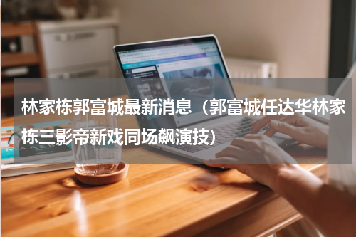林家栋郭富城最新消息（郭富城任达华林家栋三影帝新戏同场飙演技）