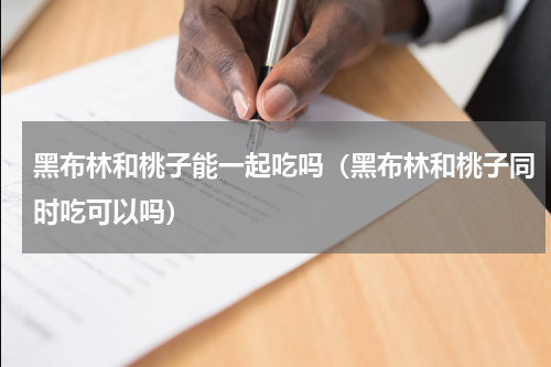 黑布林和桃子能一起吃吗（黑布林和桃子同时吃可以吗）