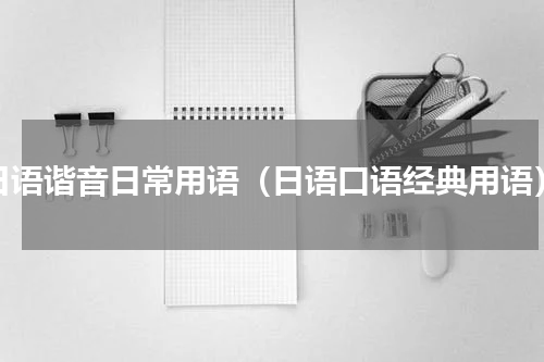日语谐音日常用语（日语口语经典用语）