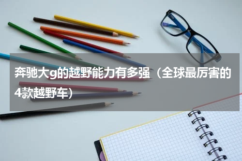 奔驰大g的越野能力有多强（全球最厉害的4款越野车）