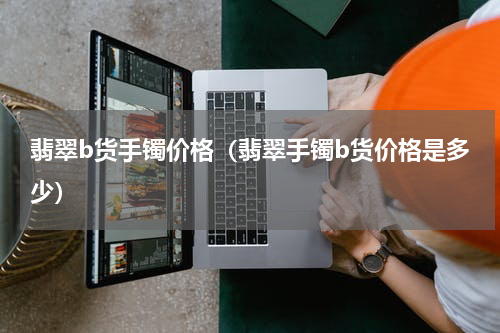 翡翠b货手镯价格（翡翠手镯b货价格是多少）