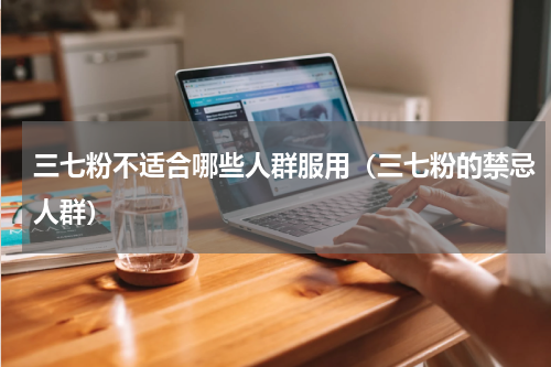 三七粉不适合哪些人群服用（三七粉的禁忌人群）