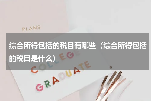 综合所得包括的税目有哪些（综合所得包括的税目是什么）