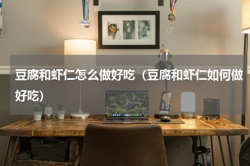 豆腐和虾仁怎么做好吃（豆腐和虾仁如何做好吃）