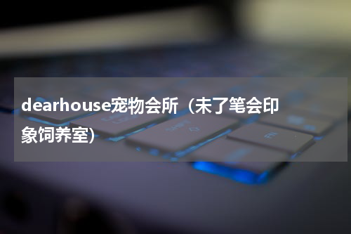 dearhouse宠物会所（未了笔会印象饲养室）