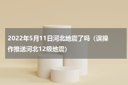 2022年5月11日河北地震了吗（误操作推送河北12级地震）