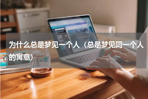 为什么总是梦见一个人（总是梦见同一个人的寓意）