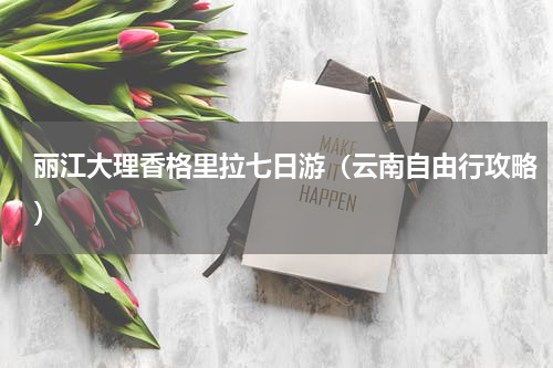 丽江大理香格里拉七日游（云南自由行攻略）