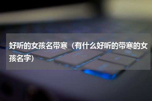 好听的女孩名带寒（有什么好听的带寒的女孩名字）