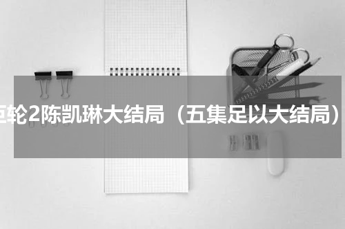 巨轮2陈凯琳大结局（五集足以大结局）