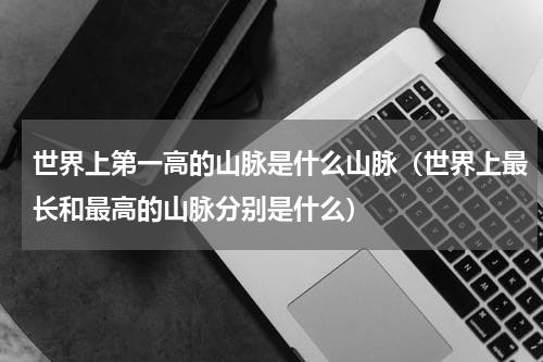 世界上第一高的山脉是什么山脉（世界上最长和最高的山脉分别是什么）