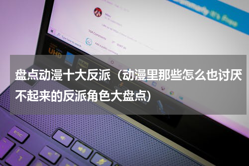 盘点动漫十大反派（动漫里那些怎么也讨厌不起来的反派角色大盘点）