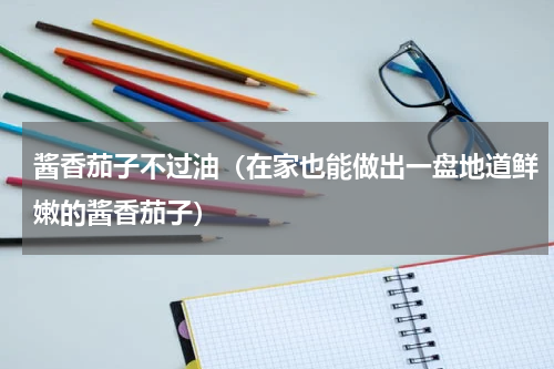 酱香茄子不过油（在家也能做出一盘地道鲜嫩的酱香茄子）