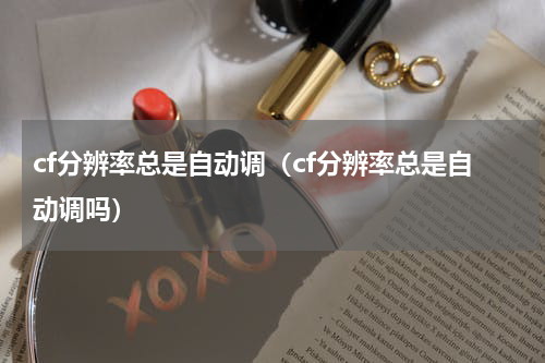 cf分辨率总是自动调（cf分辨率总是自动调吗）