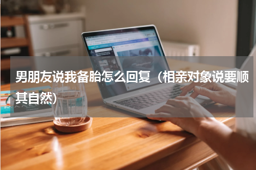 男朋友说我备胎怎么回复（相亲对象说要顺其自然）