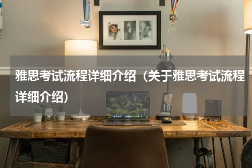 雅思考试流程详细介绍（关于雅思考试流程详细介绍）