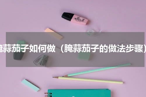 腌蒜茄子如何做（腌蒜茄子的做法步骤）