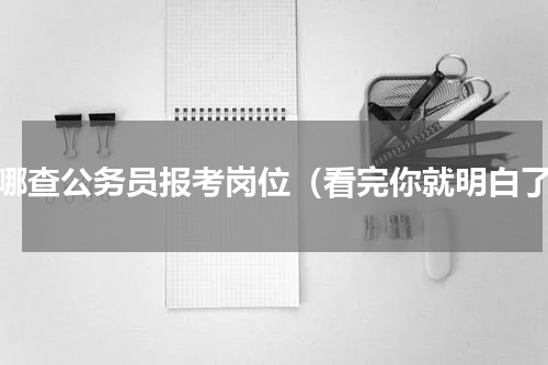 在哪查公务员报考岗位（看完你就明白了）