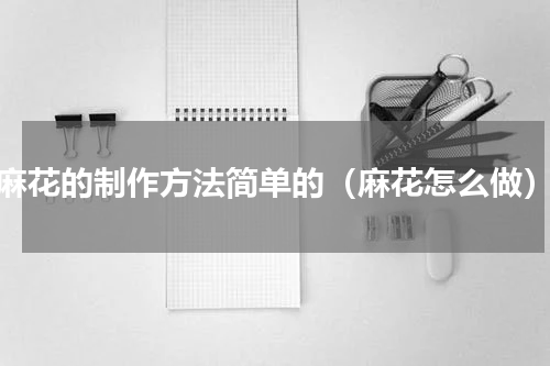 麻花的制作方法简单的（麻花怎么做）