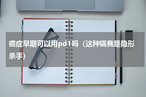 癌症早期可以用pd1吗（这种锅竟是隐形杀手）